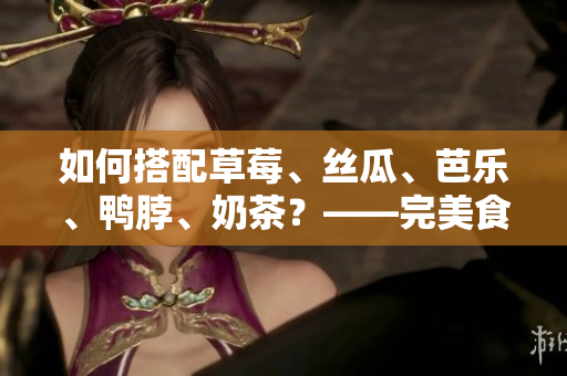 如何搭配草莓、丝瓜、芭乐、鸭脖、奶茶？——完美食物搭配的秘密！