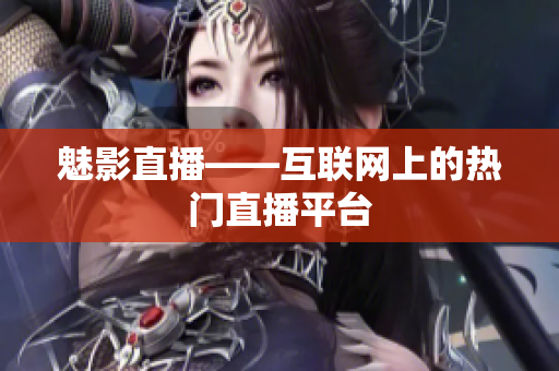魅影直播——互联网上的热门直播平台