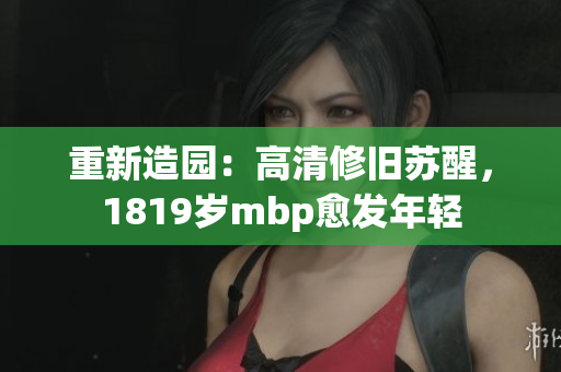 重新造园：高清修旧苏醒，1819岁mbp愈发年轻