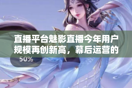 直播平台魅影直播今年用户规模再创新高，幕后运营的流量秘密。