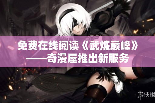 免费在线阅读《武炼巅峰》——奇漫屋推出新服务
