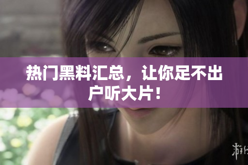 热门黑料汇总，让你足不出户听大片！