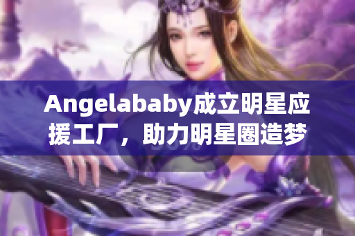 Angelababy成立明星应援工厂，助力明星圈造梦