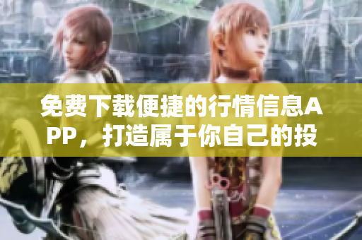 免费下载便捷的行情信息APP，打造属于你自己的投资场！