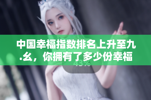 中国幸福指数排名上升至九.幺，你拥有了多少份幸福