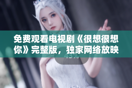 免费观看电视剧《很想很想你》完整版，独家网络放映