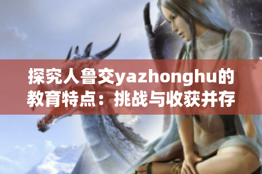 探究人鲁交yazhonghu的教育特点：挑战与收获并存