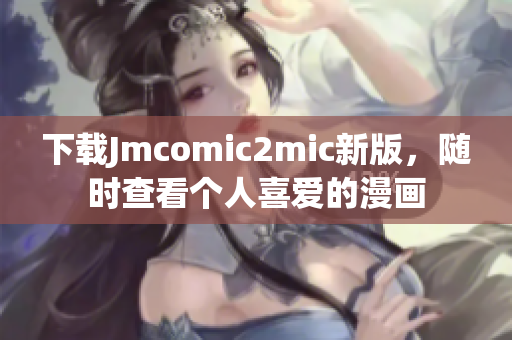 下载Jmcomic2mic新版，随时查看个人喜爱的漫画