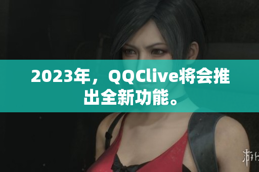 2023年，QQClive将会推出全新功能。