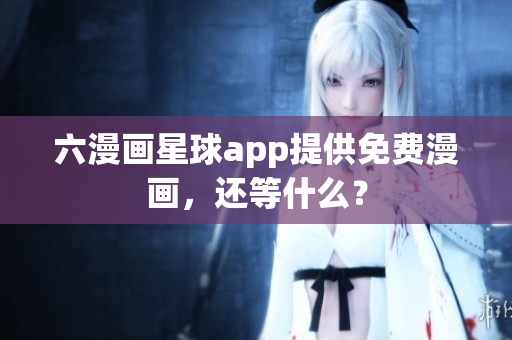 六漫画星球app提供免费漫画，还等什么？