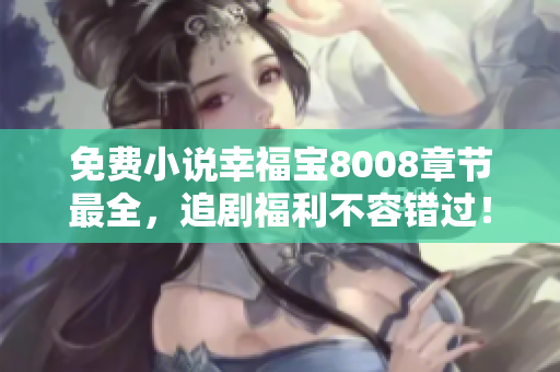 免费小说幸福宝8008章节最全，追剧福利不容错过！