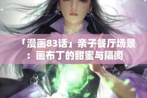 「漫画83话」亲子餐厅场景：画布丁的甜蜜与隔阂