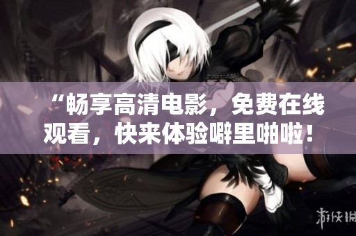 “畅享高清电影，免费在线观看，快来体验噼里啪啦！”