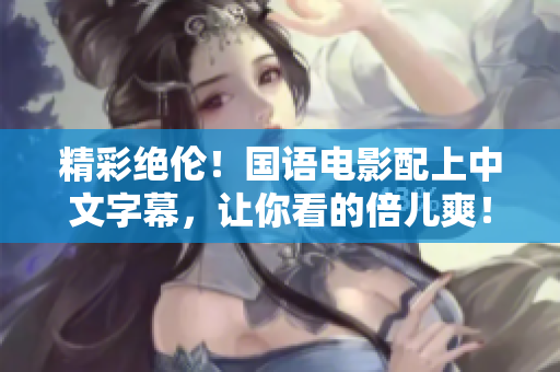 精彩绝伦！国语电影配上中文字幕，让你看的倍儿爽！