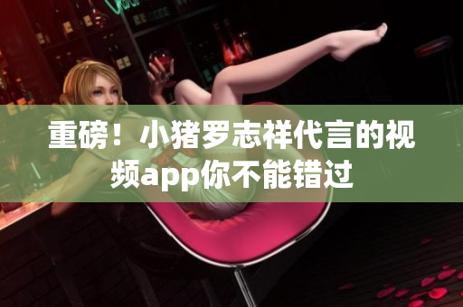 重磅！小猪罗志祥代言的视频app你不能错过