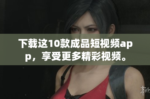 下载这10款成品短视频app，享受更多精彩视频。