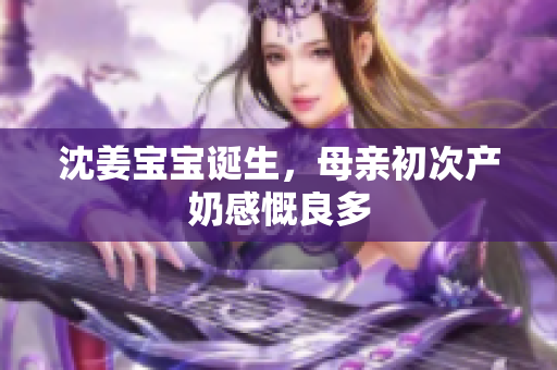 沈姜宝宝诞生，母亲初次产奶感慨良多