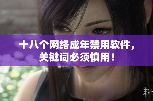 十八个网络成年禁用软件，关键词必须慎用！