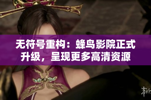 无符号重构：蜂鸟影院正式升级，呈现更多高清资源
