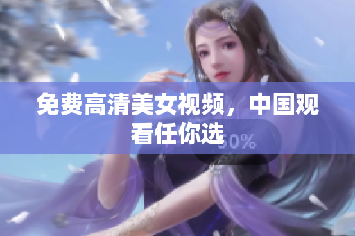 免费高清美女视频，中国观看任你选