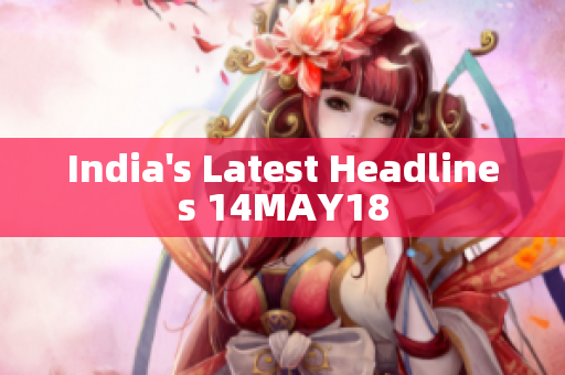 India's Latest Headlines 14MAY18