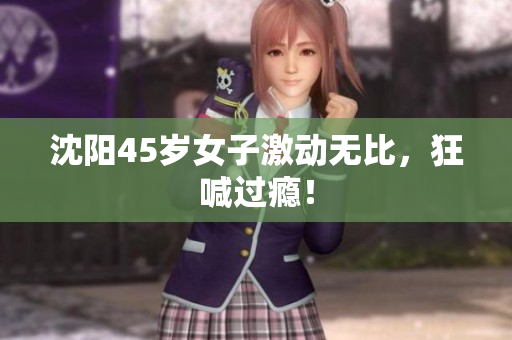 沈阳45岁女子激动无比，狂喊过瘾！