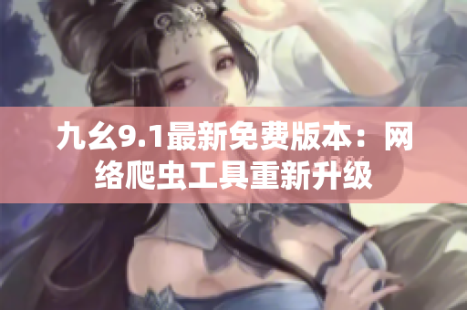 九幺9.1最新免费版本：网络爬虫工具重新升级