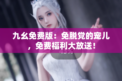 九幺免费版：免脱党的宠儿，免费福利大放送！