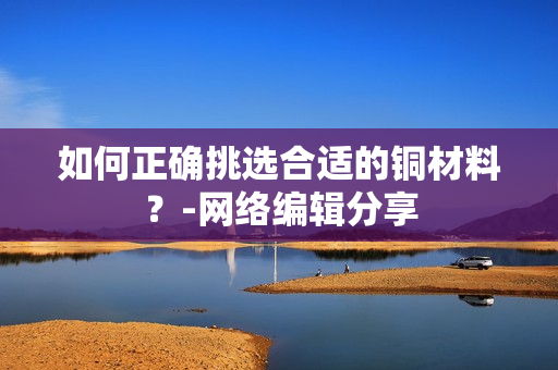 如何正确挑选合适的铜材料？-网络编辑分享