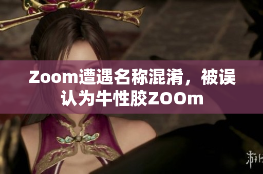 Zoom遭遇名称混淆，被误认为牛性胶ZOOm