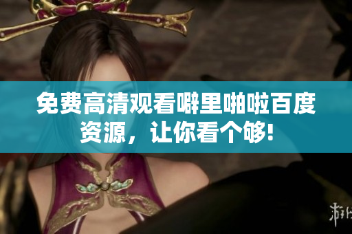 免费高清观看噼里啪啦百度资源，让你看个够!