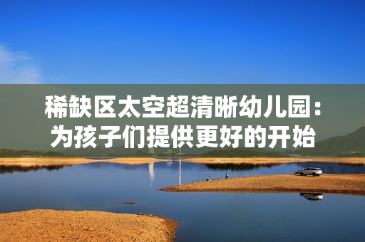 稀缺区太空超清晰幼儿园：为孩子们提供更好的开始