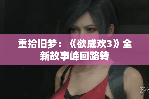 重拾旧梦：《欲成欢3》全新故事峰回路转