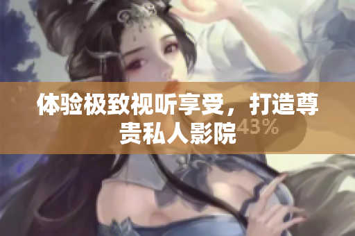 体验极致视听享受，打造尊贵私人影院