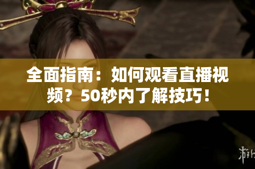 全面指南：如何观看直播视频？50秒内了解技巧！