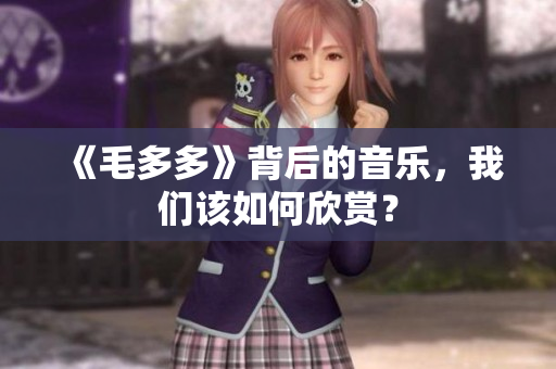 《毛多多》背后的音乐，我们该如何欣赏？