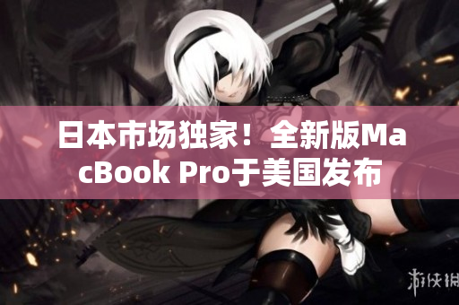 日本市场独家！全新版MacBook Pro于美国发布
