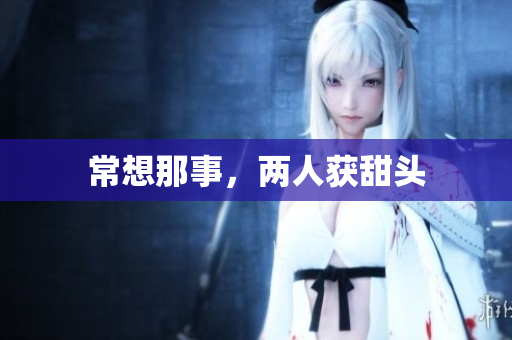 常想那事，两人获甜头