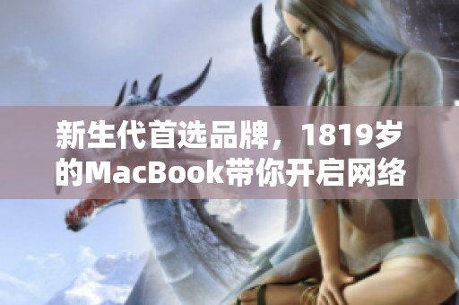 新生代首选品牌，1819岁的MacBook带你开启网络编辑之旅