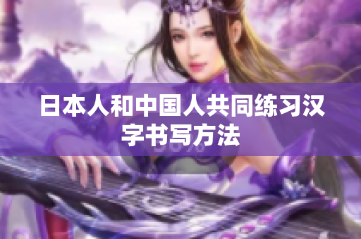 日本人和中国人共同练习汉字书写方法