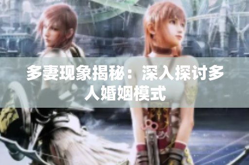 多妻现象揭秘：深入探讨多人婚姻模式