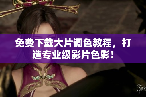 免费下载大片调色教程，打造专业级影片色彩！