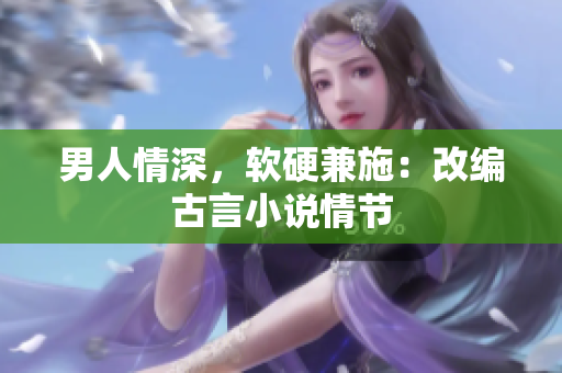 男人情深，软硬兼施：改编古言小说情节