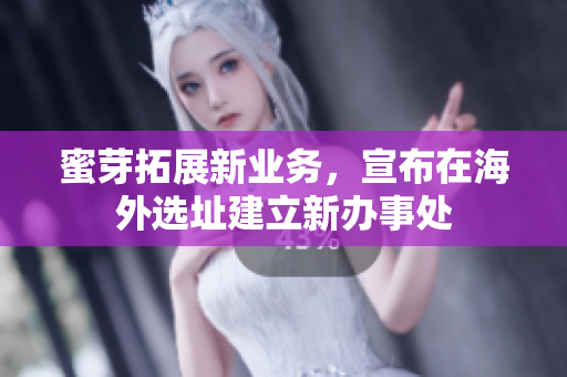 蜜芽拓展新业务，宣布在海外选址建立新办事处