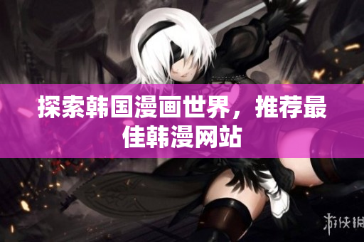 探索韩国漫画世界，推荐最佳韩漫网站