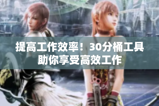 提高工作效率！30分桶工具助你享受高效工作
