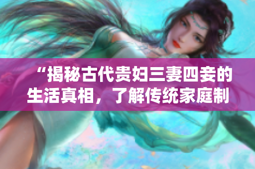 “揭秘古代贵妇三妻四妾的生活真相，了解传统家庭制度”