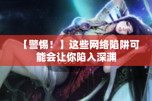 【警惕！】这些网络陷阱可能会让你陷入深渊