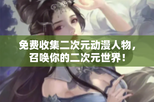 免费收集二次元动漫人物，召唤你的二次元世界！
