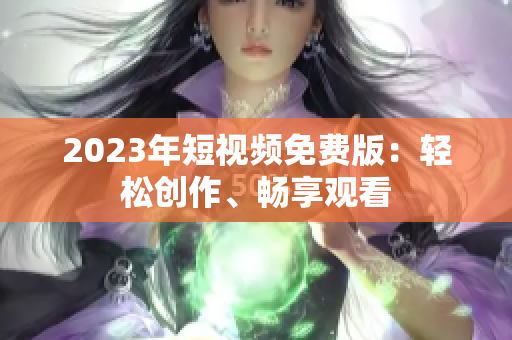 2023年短视频免费版：轻松创作、畅享观看